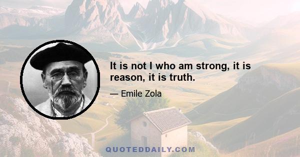 It is not I who am strong, it is reason, it is truth.