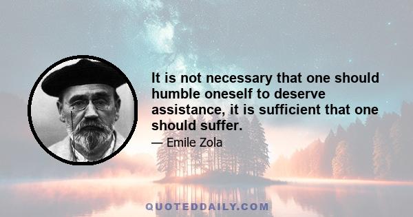 It is not necessary that one should humble oneself to deserve assistance, it is sufficient that one should suffer.