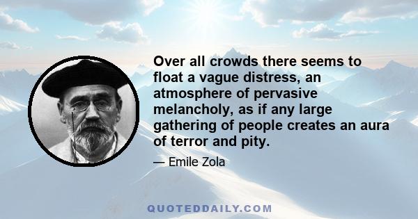 Over all crowds there seems to float a vague distress, an atmosphere of pervasive melancholy, as if any large gathering of people creates an aura of terror and pity.