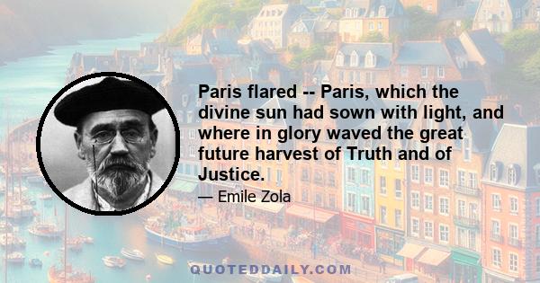 Paris flared -- Paris, which the divine sun had sown with light, and where in glory waved the great future harvest of Truth and of Justice.