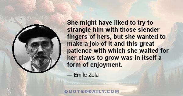 She might have liked to try to strangle him with those slender fingers of hers, but she wanted to make a job of it and this great patience with which she waited for her claws to grow was in itself a form of enjoyment.