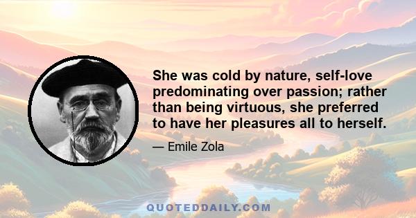 She was cold by nature, self-love predominating over passion; rather than being virtuous, she preferred to have her pleasures all to herself.