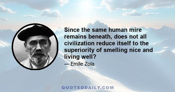 Since the same human mire remains beneath, does not all civilization reduce itself to the superiority of smelling nice and living well?