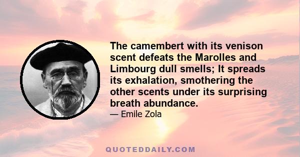 The camembert with its venison scent defeats the Marolles and Limbourg dull smells; It spreads its exhalation, smothering the other scents under its surprising breath abundance.