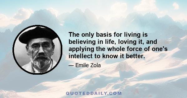 The only basis for living is believing in life, loving it, and applying the whole force of one's intellect to know it better.