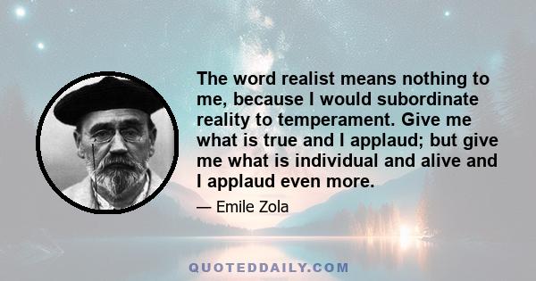 The word realist means nothing to me, because I would subordinate reality to temperament. Give me what is true and I applaud; but give me what is individual and alive and I applaud even more.