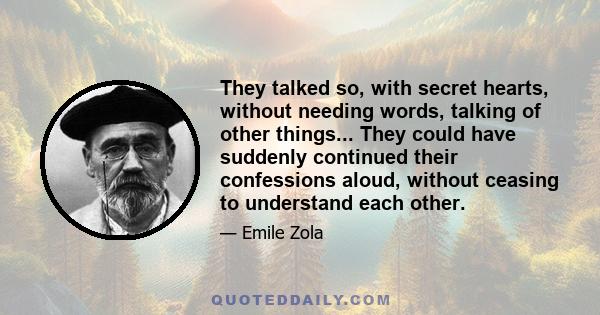 They talked so, with secret hearts, without needing words, talking of other things... They could have suddenly continued their confessions aloud, without ceasing to understand each other.