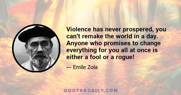 Violence has never prospered, you can't remake the world in a day. Anyone who promises to change everything for you all at once is either a fool or a rogue!