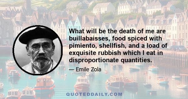 What will be the death of me are buillabaisses, food spiced with pimiento, shellfish, and a load of exquisite rubbish which I eat in disproportionate quantities.