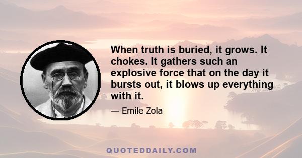 When truth is buried, it grows. It chokes. It gathers such an explosive force that on the day it bursts out, it blows up everything with it.