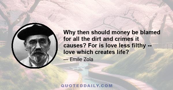 Why then should money be blamed for all the dirt and crimes it causes? For is love less filthy -- love which creates life?