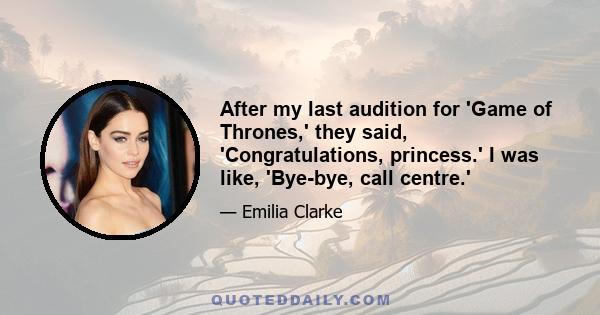 After my last audition for 'Game of Thrones,' they said, 'Congratulations, princess.' I was like, 'Bye-bye, call centre.'