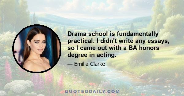 Drama school is fundamentally practical. I didn't write any essays, so I came out with a BA honors degree in acting.