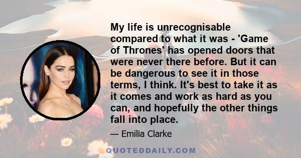 My life is unrecognisable compared to what it was - 'Game of Thrones' has opened doors that were never there before. But it can be dangerous to see it in those terms, I think. It's best to take it as it comes and work