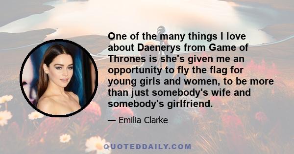 One of the many things I love about Daenerys from Game of Thrones is she's given me an opportunity to fly the flag for young girls and women, to be more than just somebody's wife and somebody's girlfriend.