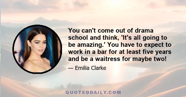 You can't come out of drama school and think, 'It's all going to be amazing.' You have to expect to work in a bar for at least five years and be a waitress for maybe two!