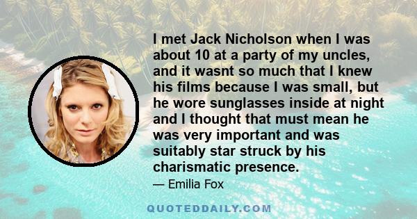 I met Jack Nicholson when I was about 10 at a party of my uncles, and it wasnt so much that I knew his films because I was small, but he wore sunglasses inside at night and I thought that must mean he was very important 