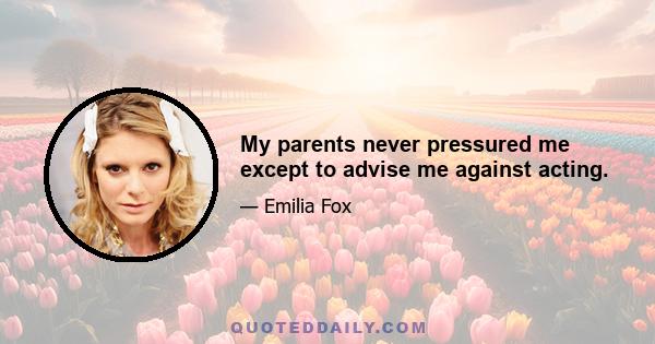 My parents never pressured me except to advise me against acting.