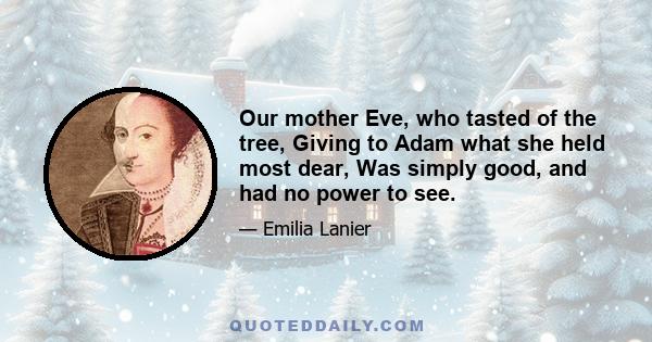 Our mother Eve, who tasted of the tree, Giving to Adam what she held most dear, Was simply good, and had no power to see.