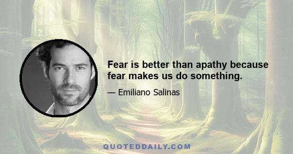 Fear is better than apathy because fear makes us do something.