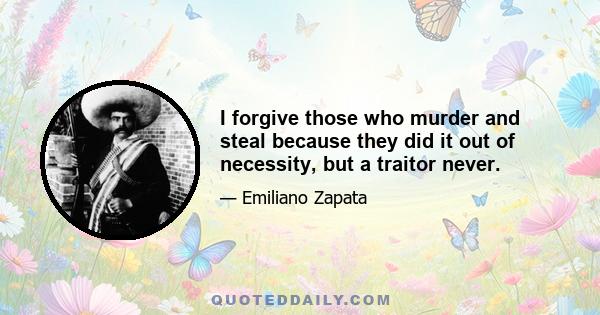 I forgive those who murder and steal because they did it out of necessity, but a traitor never.