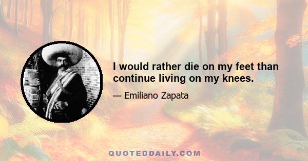 I would rather die on my feet than continue living on my knees.