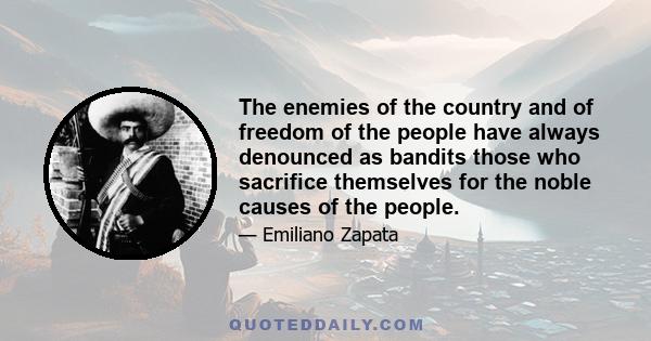 The enemies of the country and of freedom of the people have always denounced as bandits those who sacrifice themselves for the noble causes of the people.