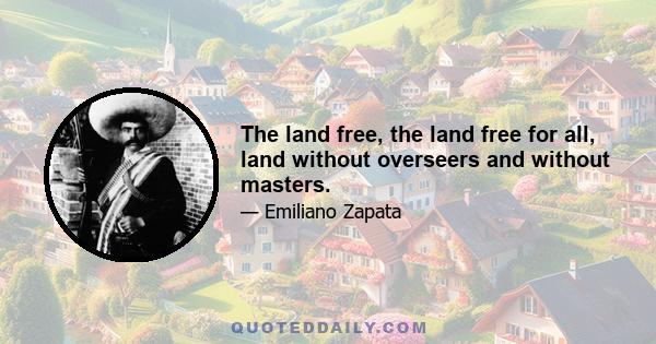 The land free, the land free for all, land without overseers and without masters.