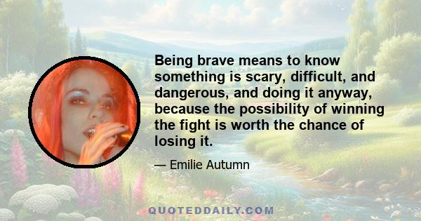 Being brave means to know something is scary, difficult, and dangerous, and doing it anyway, because the possibility of winning the fight is worth the chance of losing it.