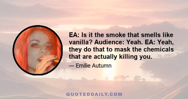 EA: Is it the smoke that smells like vanilla? Audience: Yeah. EA: Yeah, they do that to mask the chemicals that are actually killing you.