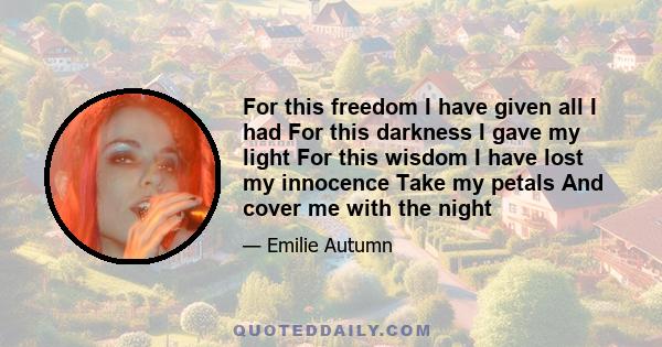 For this freedom I have given all I had For this darkness I gave my light For this wisdom I have lost my innocence Take my petals And cover me with the night