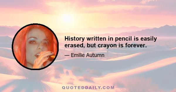 History written in pencil is easily erased, but crayon is forever.