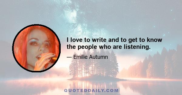 I love to write and to get to know the people who are listening.