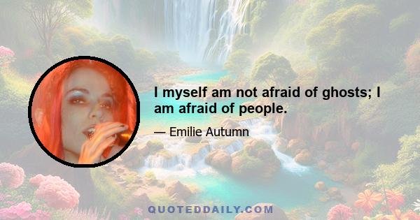 I myself am not afraid of ghosts; I am afraid of people.