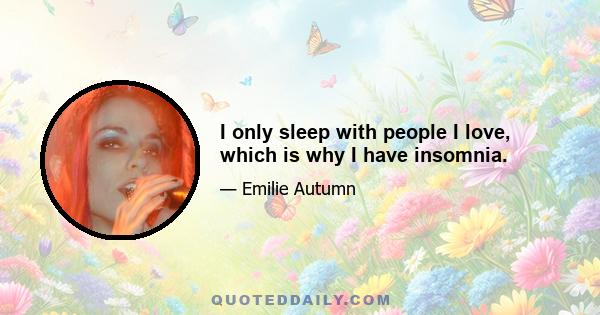 I only sleep with people I love, which is why I have insomnia.