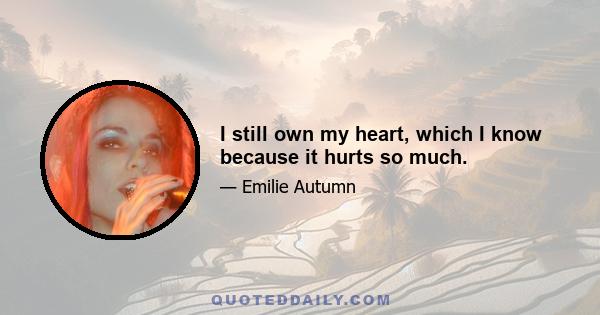 I still own my heart, which I know because it hurts so much.