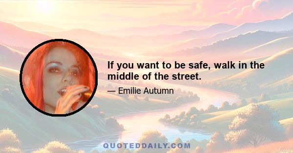 If you want to be safe, walk in the middle of the street.