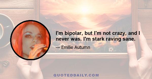 I'm bipolar, but I'm not crazy, and I never was. I'm stark raving sane.