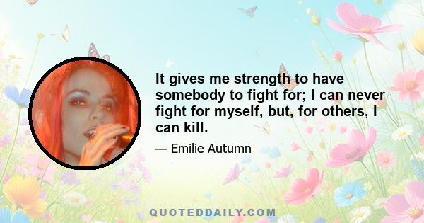 It gives me strength to have somebody to fight for; I can never fight for myself, but, for others, I can kill.