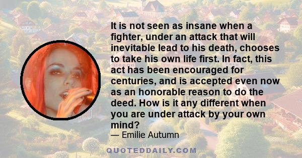 It is not seen as insane when a fighter, under an attack that will inevitable lead to his death, chooses to take his own life first. In fact, this act has been encouraged for centuries, and is accepted even now as an