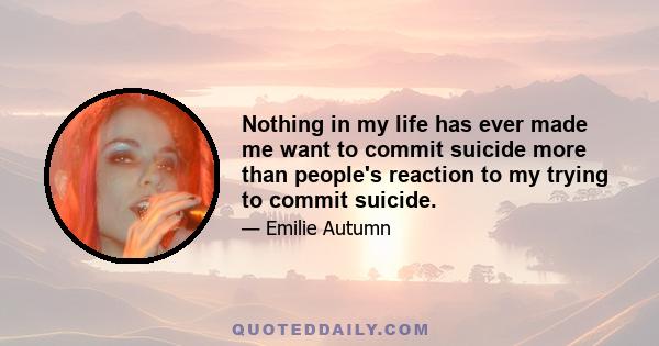 Nothing in my life has ever made me want to commit suicide more than people's reaction to my trying to commit suicide.