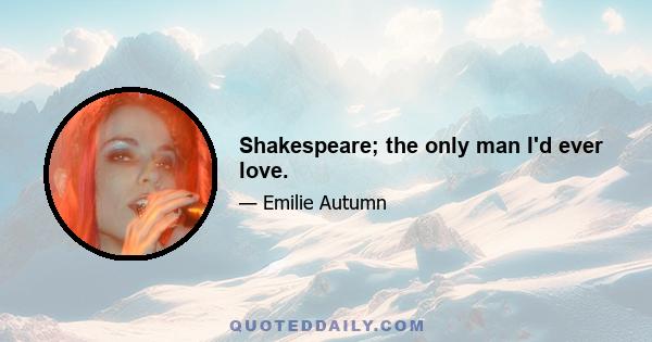 Shakespeare; the only man I'd ever love.