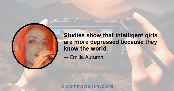 Studies show that intelligent girls are more depressed because they know the world.