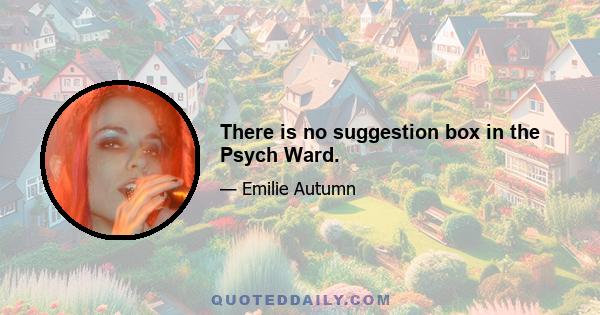 There is no suggestion box in the Psych Ward.