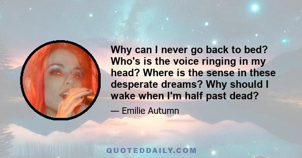 Why can I never go back to bed? Who's is the voice ringing in my head? Where is the sense in these desperate dreams? Why should I wake when I'm half past dead?