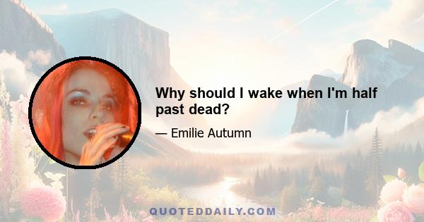 Why should I wake when I'm half past dead?