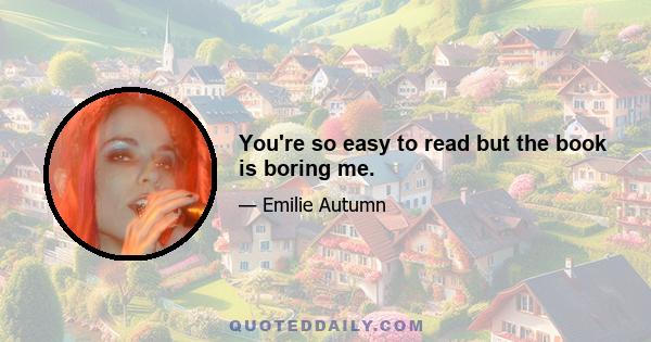 You're so easy to read but the book is boring me.