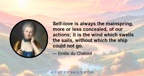 Self-love is always the mainspring, more or less concealed, of our actions; it is the wind which swells the sails, without which the ship could not go.