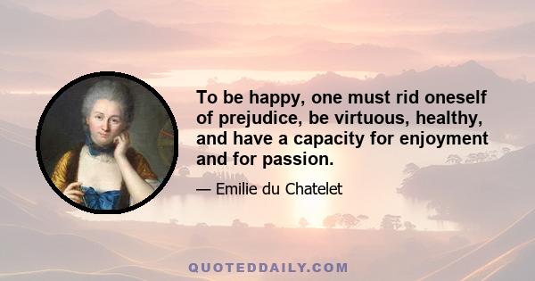 To be happy, one must rid oneself of prejudice, be virtuous, healthy, and have a capacity for enjoyment and for passion.