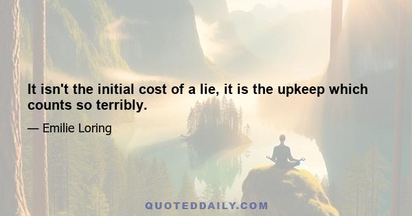 It isn't the initial cost of a lie, it is the upkeep which counts so terribly.